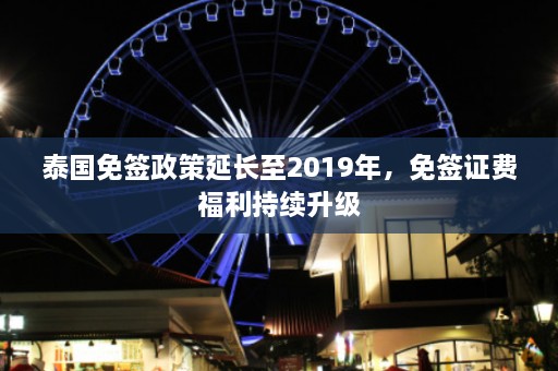 泰国免签政策延长至2019年，免签证费福利持续升级