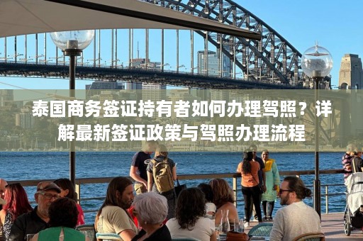 泰国商务签证持有者如何办理驾照？详解最新签证政策与驾照办理流程