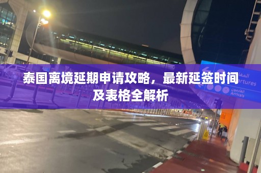 泰国离境延期申请攻略，最新延签时间及表格全解析