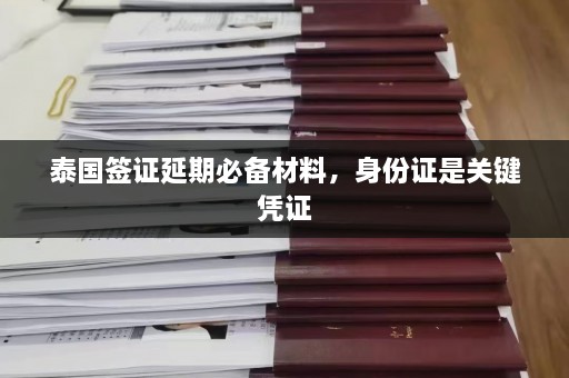 泰国签证延期必备材料，身份证是关键凭证