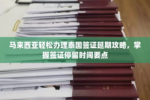 马来西亚轻松办理泰国签证延期攻略，掌握签证停留时间要点