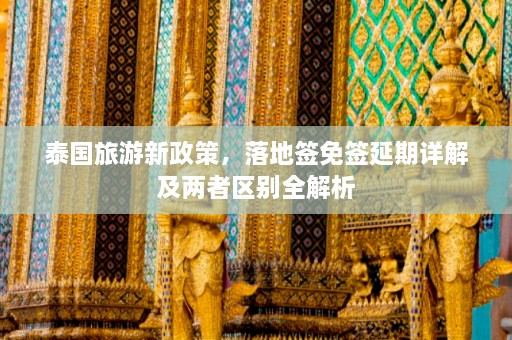 泰国旅游新政策，落地签免签延期详解及两者区别全解析