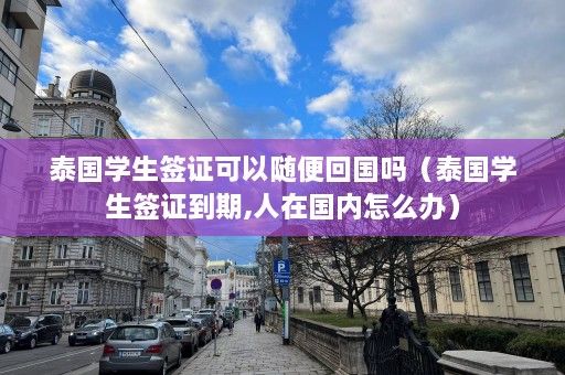 泰国学生签证可以随便回国吗（泰国学生签证到期,人在国内怎么办）