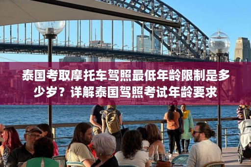 泰国考取摩托车驾照最低年龄限制是多少岁？详解泰国驾照考试年龄要求