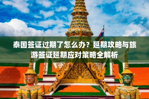 泰国签证过期了怎么办？延期攻略与旅游签证延期应对策略全解析