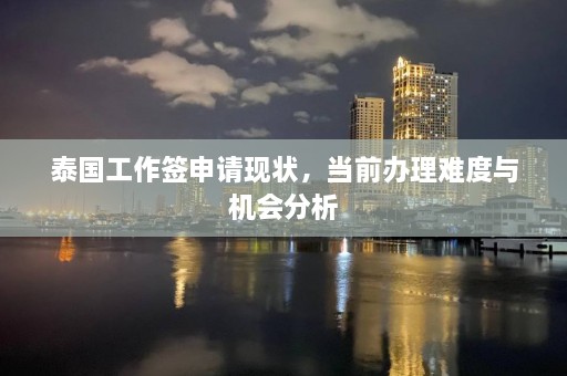 泰国工作签申请现状，当前办理难度与机会分析