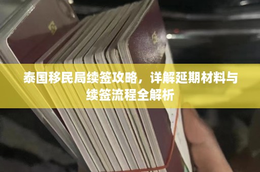 泰国移民局续签攻略，详解延期材料与续签流程全解析