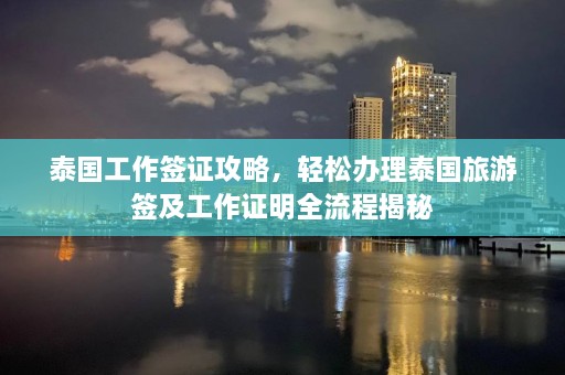 泰国工作签证攻略，轻松办理泰国旅游签及工作证明全流程揭秘