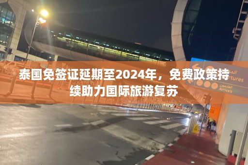 泰国免签证延期至2024年，免费政策持续助力国际旅游复苏