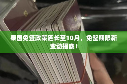 泰国免签政策延长至10月，免签期限新变动揭晓！