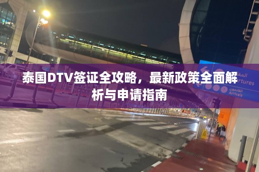 泰国DTV签证全攻略，最新政策全面解析与申请指南