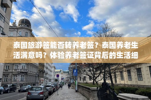 泰国旅游签能否转养老签？泰国养老生活满意吗？体验养老签证背后的生活细节