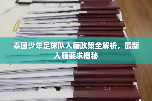 泰国少年足球队入籍政策全解析，最新入籍要求揭秘