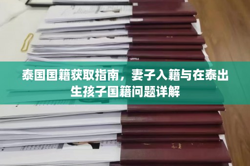 泰国国籍获取指南，妻子入籍与在泰出生孩子国籍问题详解