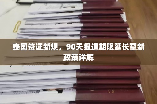 泰国签证新规，90天报道期限延长至新政策详解