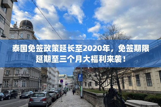 泰国免签政策延长至2020年，免签期限延期至三个月大福 *** 袭！