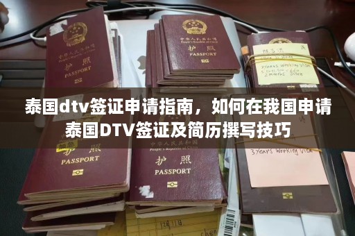 泰国dtv签证申请指南，如何在我国申请泰国DTV签证及简历撰写技巧