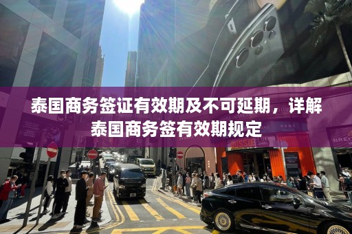 泰国商务签证有效期及不可延期，详解泰国商务签有效期规定