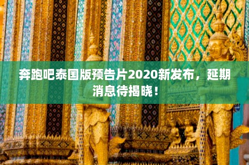 奔跑吧泰国版预告片2020新发布，延期消息待揭晓！