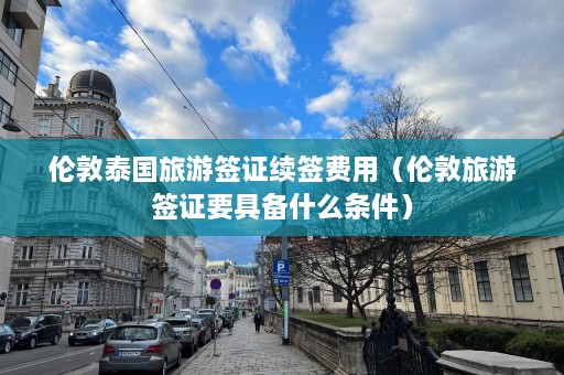 伦敦泰国旅游签证续签费用（伦敦旅游签证要具备什么条件）