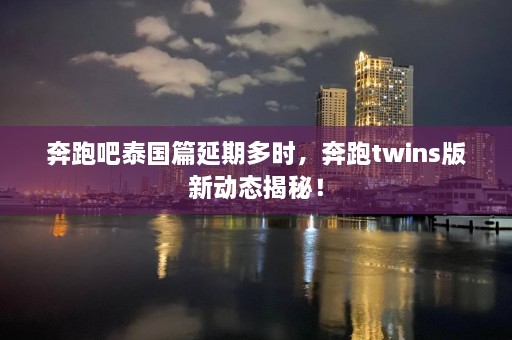 奔跑吧泰国篇延期多时，奔跑twins版新动态揭秘！