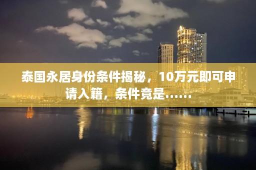 泰国永居身份条件揭秘，10万元即可申请入籍，条件竟是……