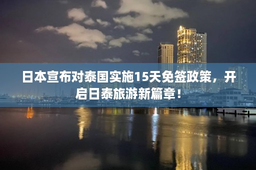 日本宣布对泰国实施15天免签政策，开启日泰旅游新篇章！