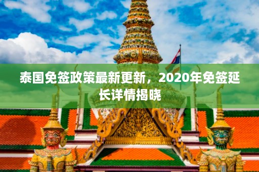 泰国免签政策最新更新，2020年免签延长详情揭晓