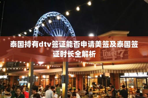 泰国持有dtv签证能否申请美签及泰国签证时长全解析