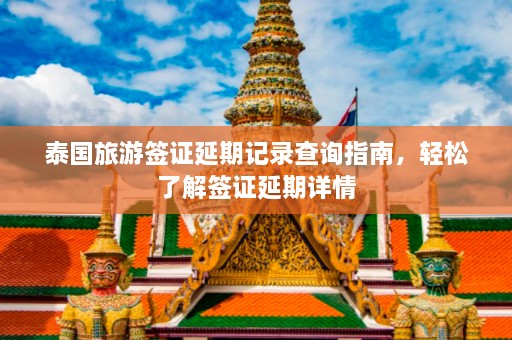 泰国旅游签证延期记录查询指南，轻松了解签证延期详情