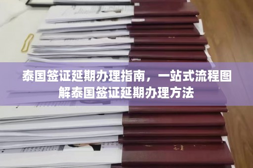 泰国签证延期办理指南，一站式流程图解泰国签证延期办理方法