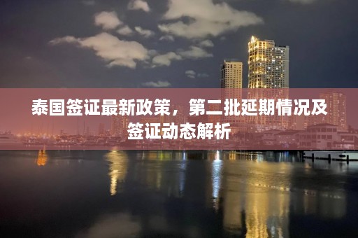 泰国签证最新政策，第二批延期情况及签证动态解析