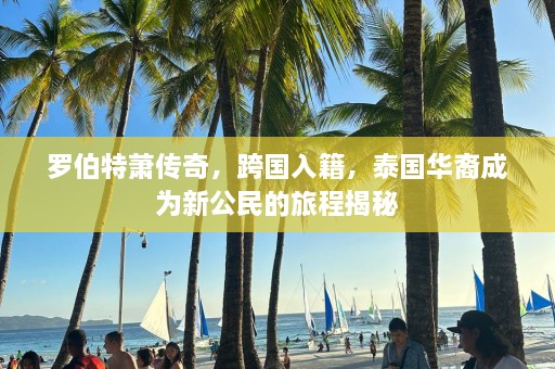 罗伯特萧传奇，跨国入籍，泰国华裔成为新公民的旅程揭秘