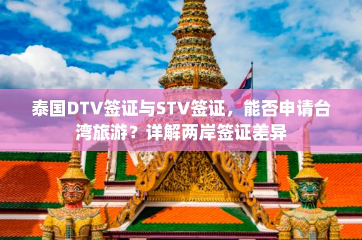 泰国DTV签证与STV签证，能否申请台湾旅游？详解两岸签证差异