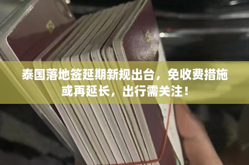 泰国落地签延期新规出台，免收费措施或再延长，出行需关注！