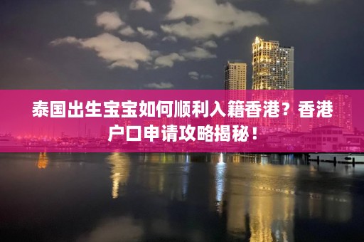 泰国出生宝宝如何顺利入籍香港？香港户口申请攻略揭秘！