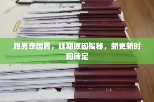 跑男泰国篇，延期原因揭秘，新更新时间待定