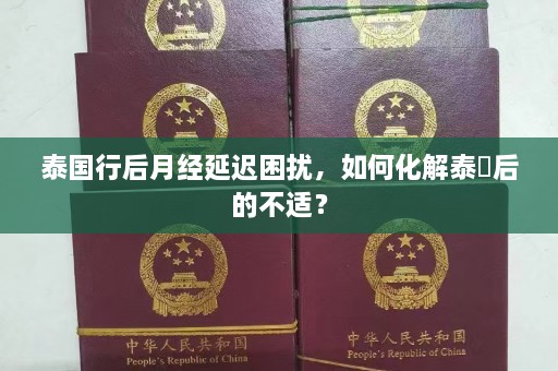 泰国行后月经延迟困扰，如何化解泰囧后的不适？