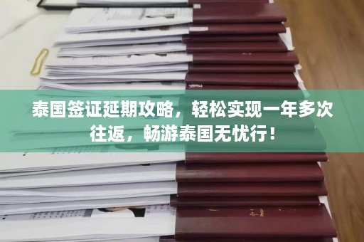 泰国签证延期攻略，轻松实现一年多次往返，畅游泰国无忧行！