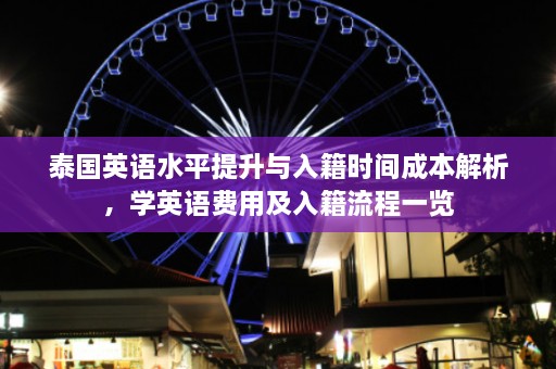 泰国英语水平提升与入籍时间成本解析，学英语费用及入籍流程一览