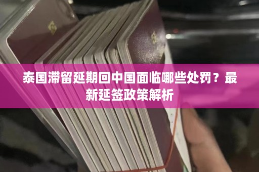 泰国滞留延期回中国面临哪些处罚？最新延签政策解析