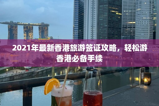 2021年最新香港旅游签证攻略，轻松游香港必备手续