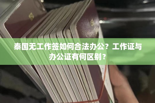 泰国无工作签如何合法办公？工作证与办公证有何区别？