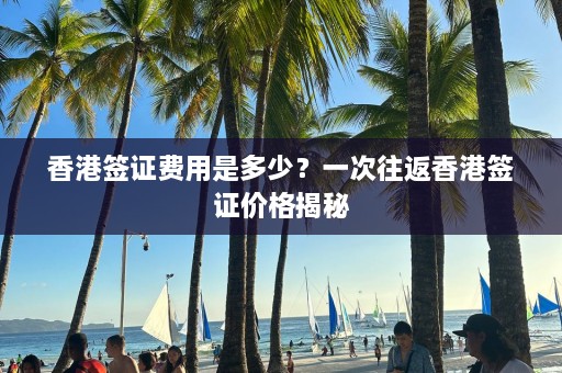 香港签证费用是多少？一次往返香港签证价格揭秘