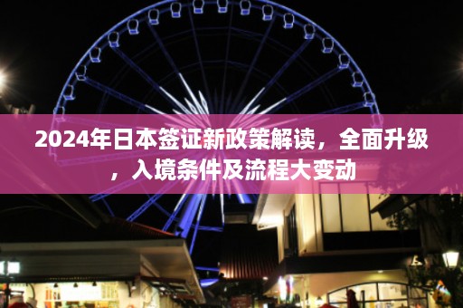 2024年日本签证新政策解读，全面升级，入境条件及流程大变动