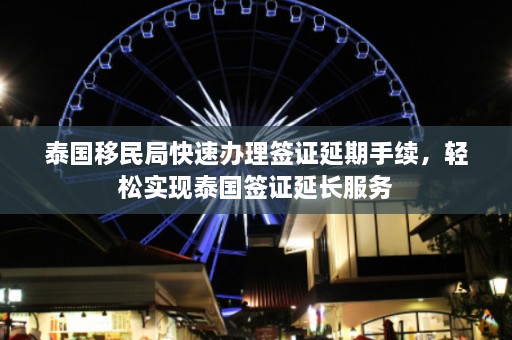 泰国移民局快速办理签证延期手续，轻松实现泰国签证延长服务