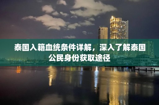 泰国入籍血统条件详解，深入了解泰国公民身份获取途径