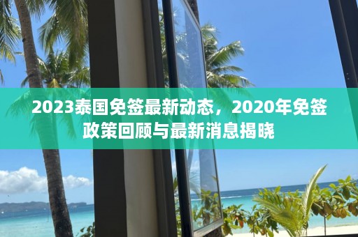 2023泰国免签最新动态，2020年免签政策回顾与最新消息揭晓