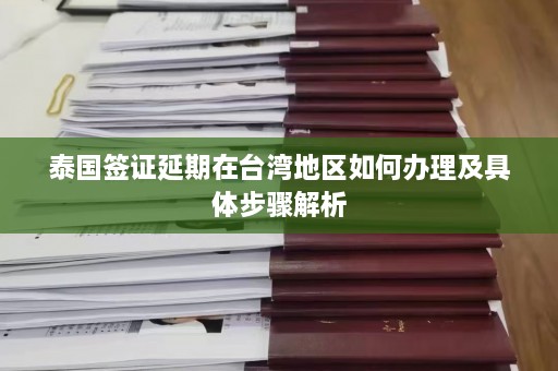 泰国签证延期在台湾地区如何办理及具体步骤解析