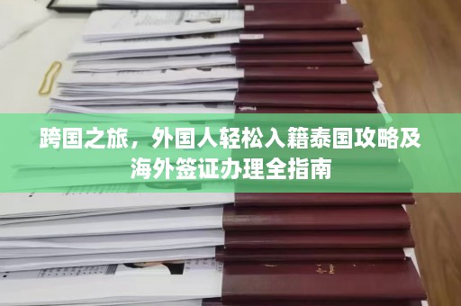 跨国之旅，外国人轻松入籍泰国攻略及海外签证办理全指南